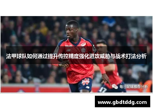 法甲球队如何通过提升传控精度强化进攻威胁与战术打法分析