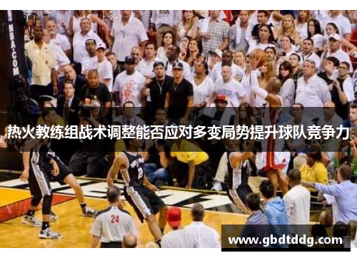 热火教练组战术调整能否应对多变局势提升球队竞争力