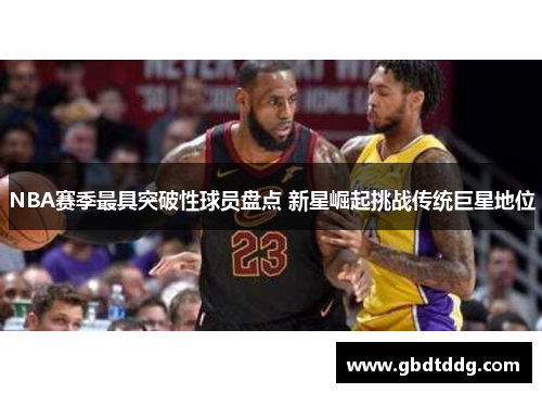 NBA赛季最具突破性球员盘点 新星崛起挑战传统巨星地位