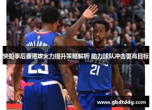 快船季后赛进攻火力提升策略解析 助力球队冲击更高目标